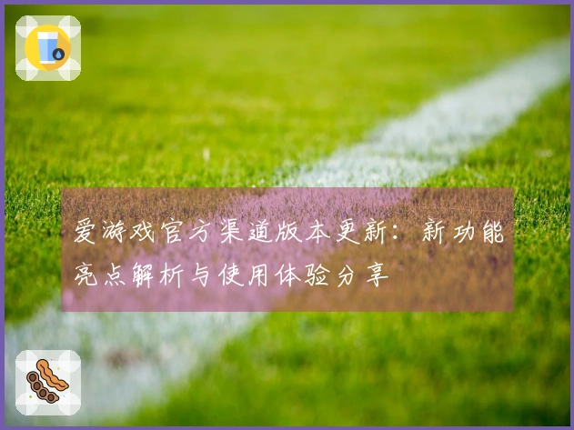爱游戏官方渠道版本更新：新功能亮点解析与使用体验分享