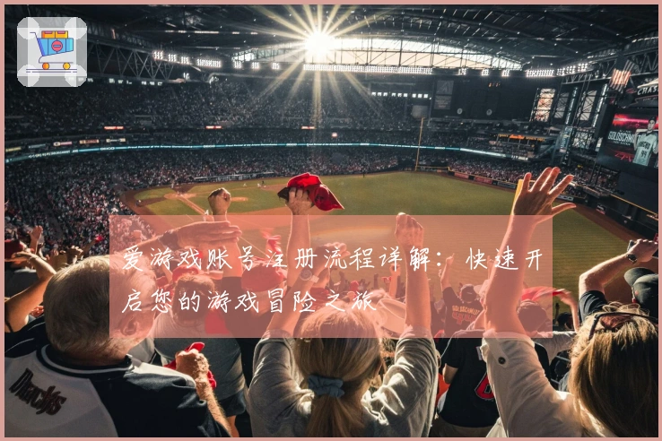 爱游戏账号注册流程详解：快速开启您的游戏冒险之旅