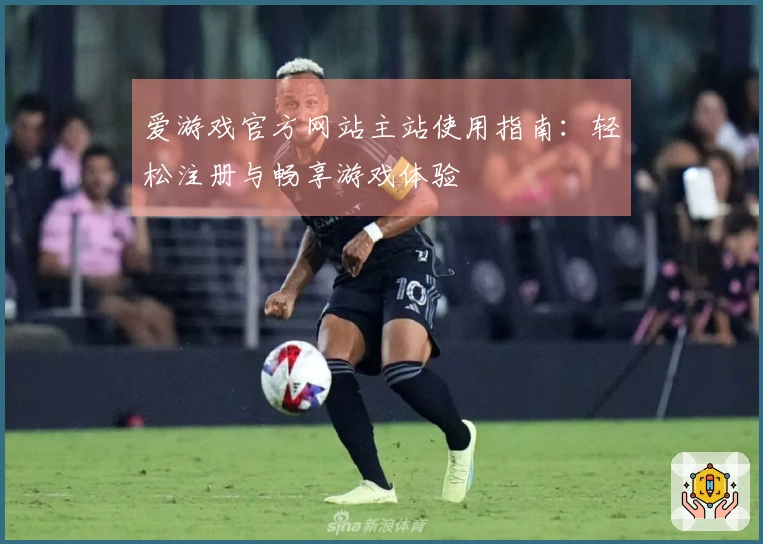 爱游戏官方网站主站使用指南：轻松注册与畅享游戏体验