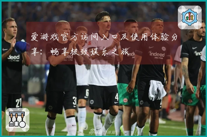 爱游戏官方访问入口及使用体验分享：畅享极致娱乐之旅