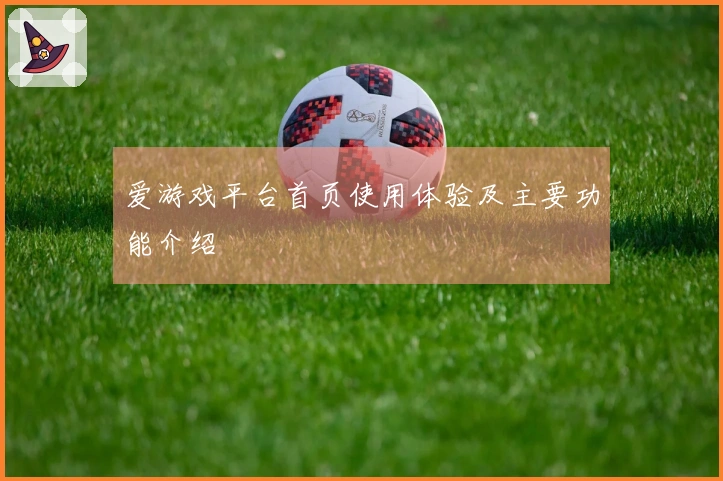 爱游戏平台首页使用体验及主要功能介绍
