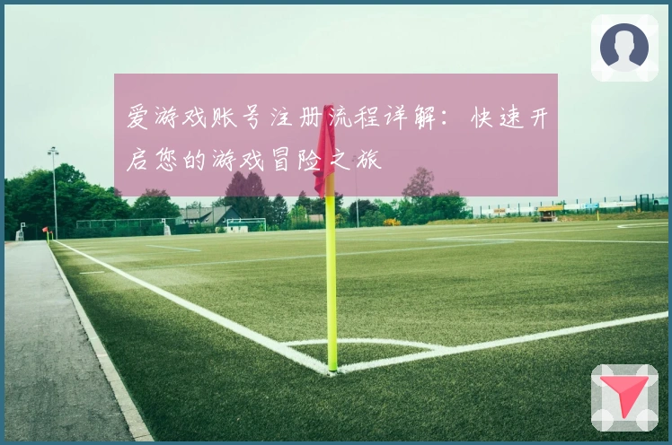 爱游戏账号注册流程详解：快速开启您的游戏冒险之旅