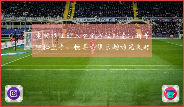 爱游戏注册入口全方位指南：新手轻松上手，畅享无限乐趣的完美起点