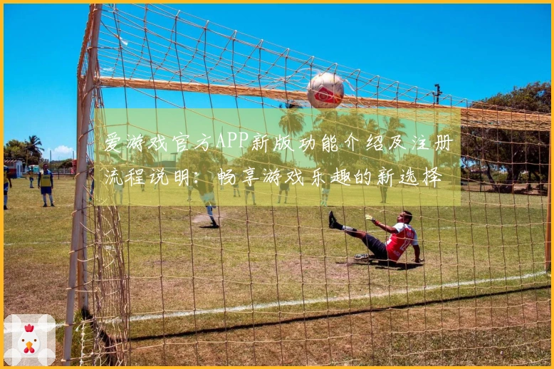 爱游戏官方APP新版功能介绍及注册流程说明：畅享游戏乐趣的新选择