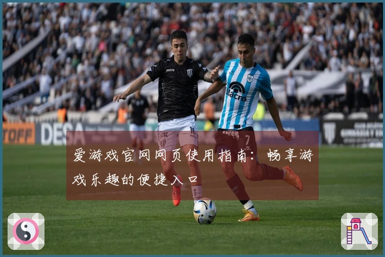 爱游戏官网网页使用指南：畅享游戏乐趣的便捷入口