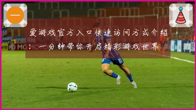 爱游戏官方入口快速访问方式介绍：一分钟带你开启精彩游戏世界