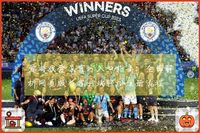 爱游戏登录官方入口指南：全面解析网页版与客户端轻松注册流程