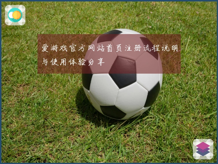 爱游戏官方网站首页注册流程说明与使用体验分享