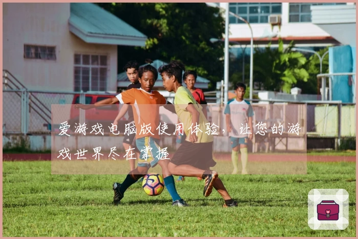 爱游戏电脑版使用体验，让您的游戏世界尽在掌握