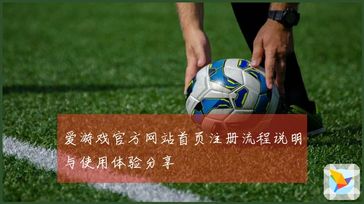 爱游戏官方网站首页注册流程说明与使用体验分享