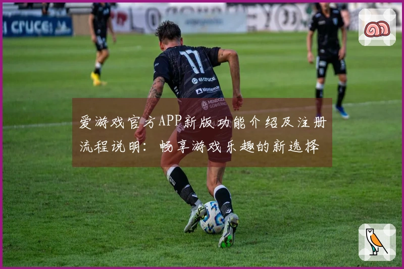 爱游戏官方APP新版功能介绍及注册流程说明：畅享游戏乐趣的新选择