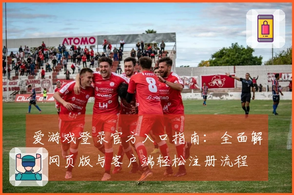 爱游戏登录官方入口指南：全面解析网页版与客户端轻松注册流程