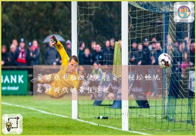 爱游戏电脑版使用指南：轻松畅玩各种游戏的最佳途径