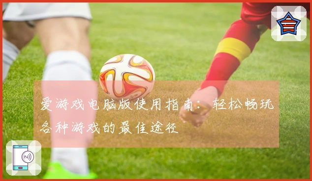 爱游戏电脑版使用指南：轻松畅玩各种游戏的最佳途径