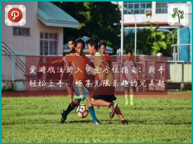 爱游戏注册入口全方位指南：新手轻松上手，畅享无限乐趣的完美起点