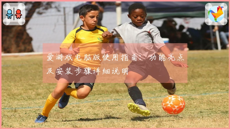 爱游戏电脑版使用指南：功能亮点及安装步骤详细说明
