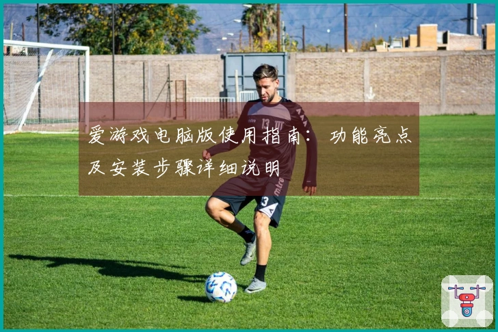 爱游戏电脑版使用指南：功能亮点及安装步骤详细说明