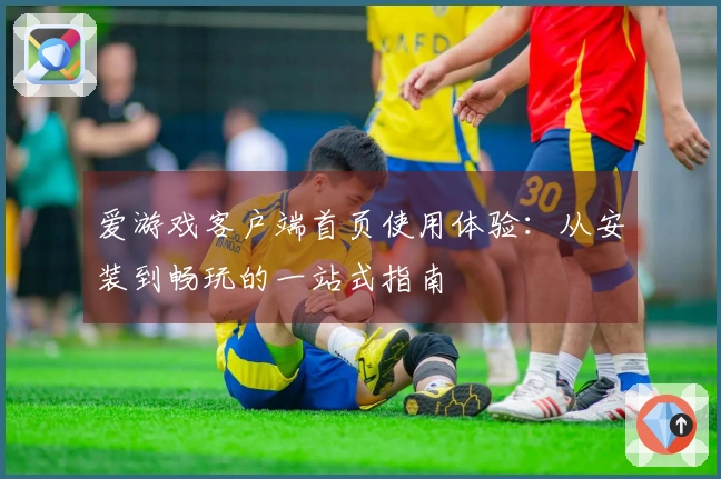 爱游戏客户端首页使用体验：从安装到畅玩的一站式指南