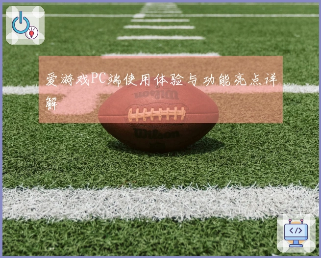 爱游戏PC端使用体验与功能亮点详解