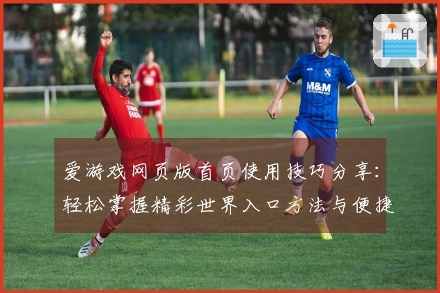 爱游戏网页版首页使用技巧分享：轻松掌握精彩世界入口方法与便捷访问策略指南