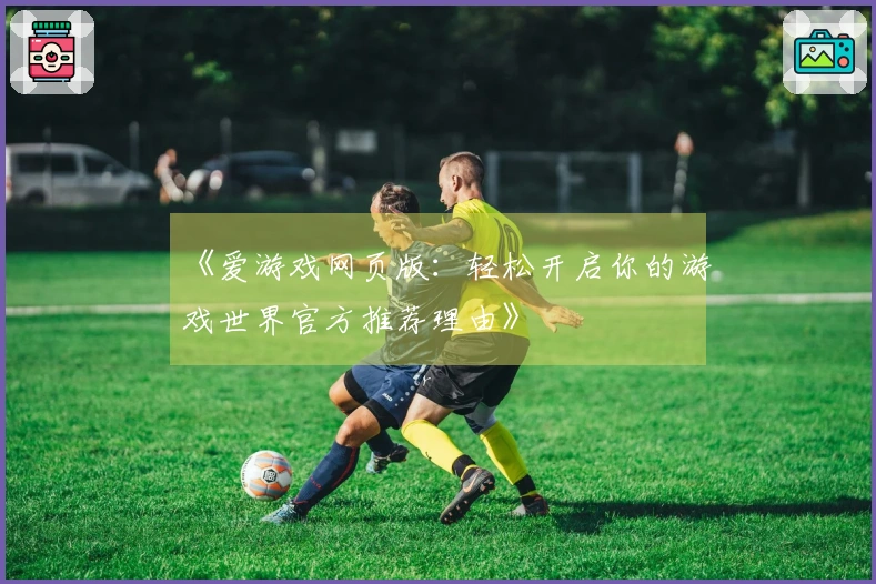 《爱游戏网页版：轻松开启你的游戏世界官方推荐理由》