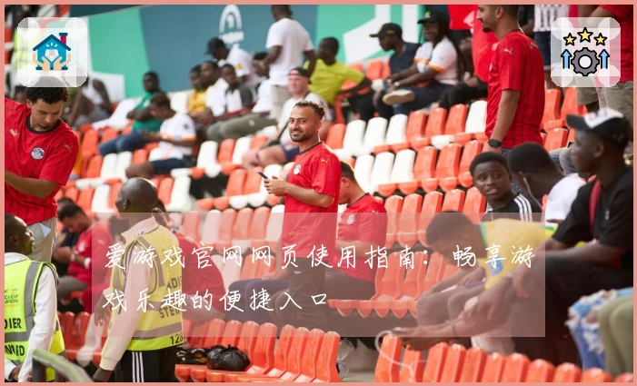 爱游戏官网网页使用指南：畅享游戏乐趣的便捷入口