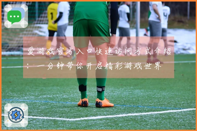 爱游戏官方入口快速访问方式介绍：一分钟带你开启精彩游戏世界